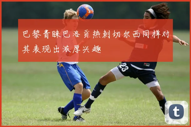 巴黎青睐巴洛贡热刺切尔西同样对其表现出浓厚兴趣