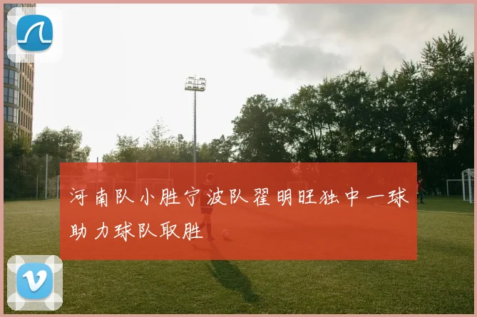 河南队小胜宁波队翟明旺独中一球助力球队取胜