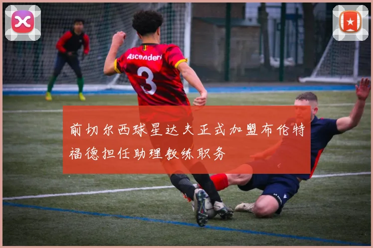 前切尔西球星达夫正式加盟布伦特福德担任助理教练职务