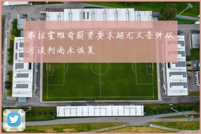 弗拉霍维奇薪资要求超尤文条件双方谈判尚未恢复