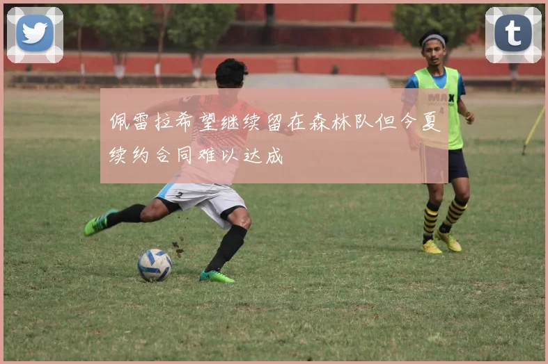 佩雷拉希望继续留在森林队但今夏续约合同难以达成