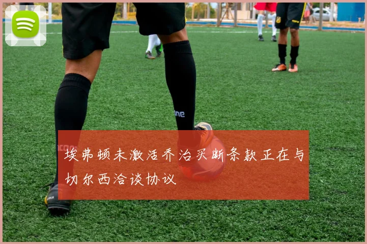 埃弗顿未激活乔治买断条款正在与切尔西洽谈协议