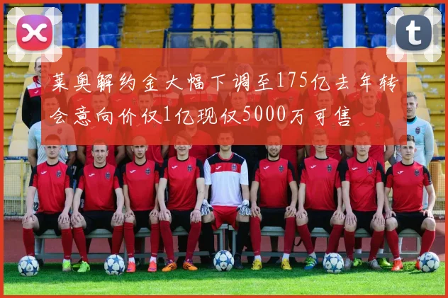 莱奥解约金大幅下调至175亿去年转会意向价仅1亿现仅5000万可售