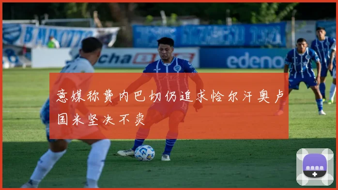 意媒称费内巴切仍追求恰尔汗奥卢国米坚决不卖