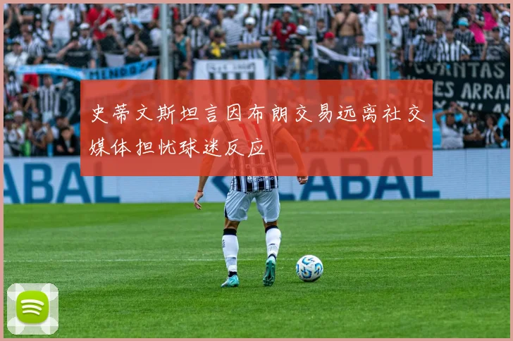 史蒂文斯坦言因布朗交易远离社交媒体担忧球迷反应