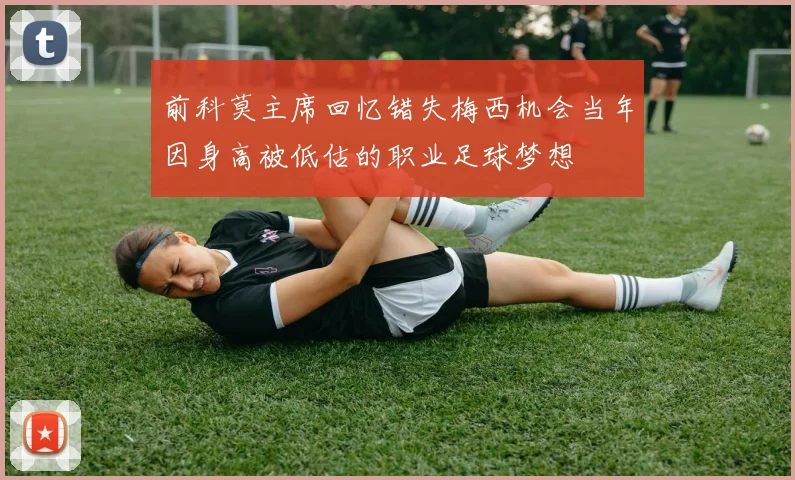 前科莫主席回忆错失梅西机会当年因身高被低估的职业足球梦想